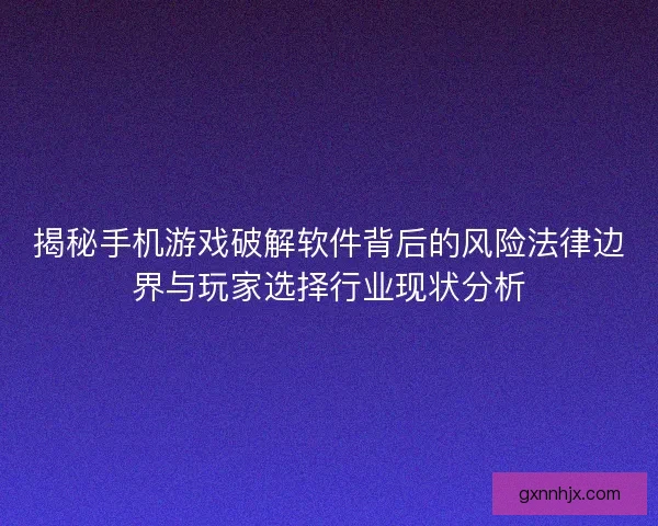 揭秘手机游戏破解软件背后的风险法律边界与玩家选择行业现状分析