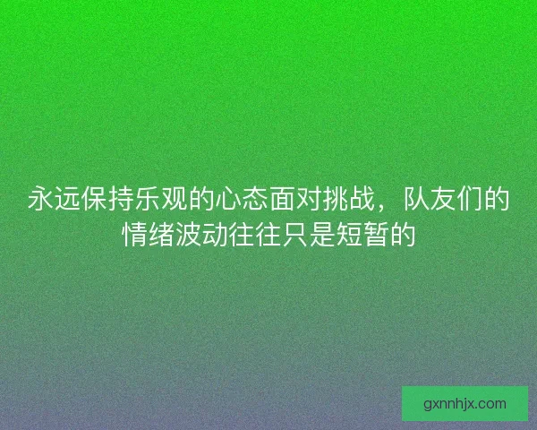 永远保持乐观的心态面对挑战,队友们的情绪波动往往只是短暂的 永远保持乐观的心态面对挑战,队友们的情绪波动往往只是短暂的
