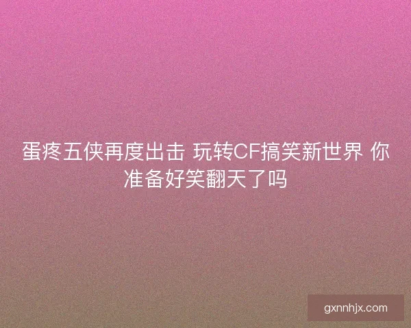 蛋疼五侠再度出击 玩转CF搞笑新世界 你准备好笑翻天了吗