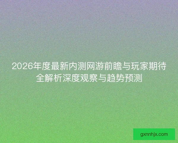2026年度最新内测网游前瞻与玩家期待全解析深度观察与趋势预测