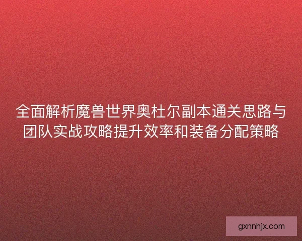 全面解析魔兽世界奥杜尔副本通关思路与团队实战攻略提升效率和装备分配策略
