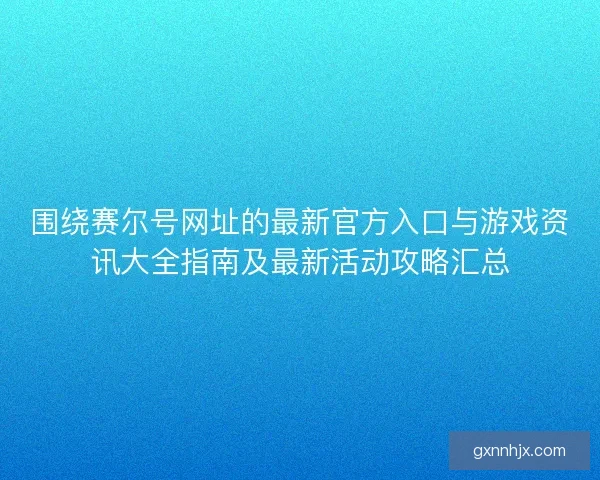 围绕赛尔号网址的最新官方入口与游戏资讯大全指南及最新活动攻略汇总