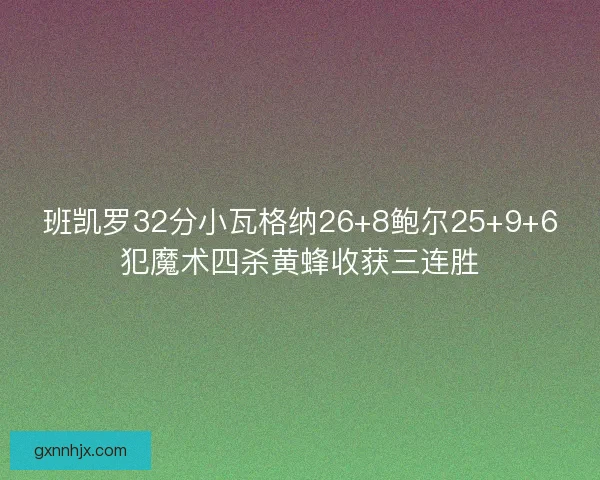 班凯罗32分小瓦格纳26+8鲍尔25+9+6犯魔术四杀黄蜂收获三连胜
