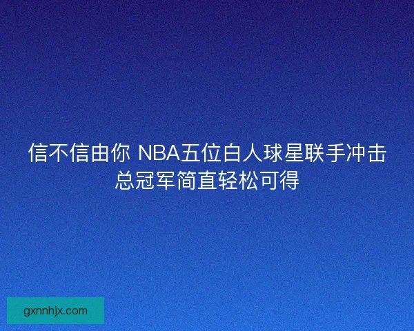 信不信由你 NBA五位白人球星联手冲击总冠军简直轻松可得