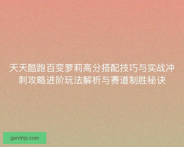 天天酷跑百变萝莉高分搭配技巧与实战冲刺攻略进阶玩法解析与赛道制胜秘诀