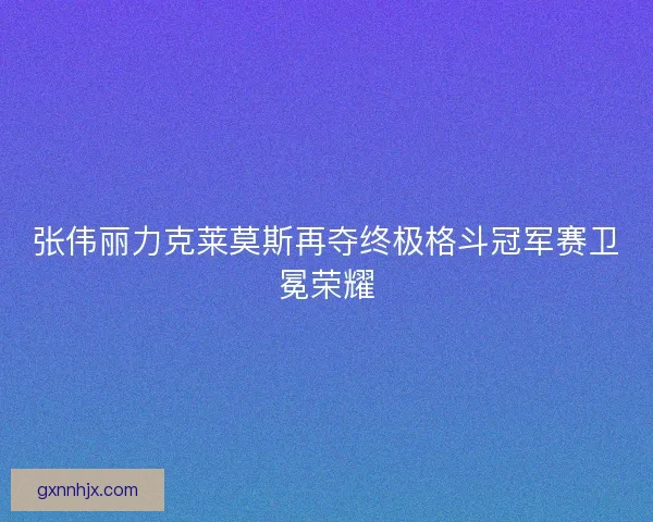 张伟丽力克莱莫斯再夺终极格斗冠军赛卫冕荣耀