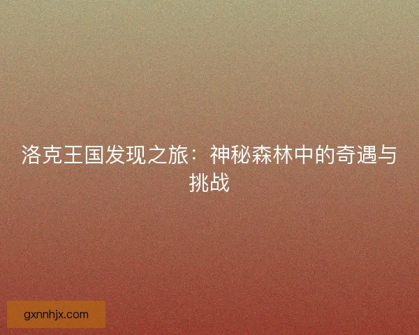 洛克王国发现之旅：神秘森林中的奇遇与挑战