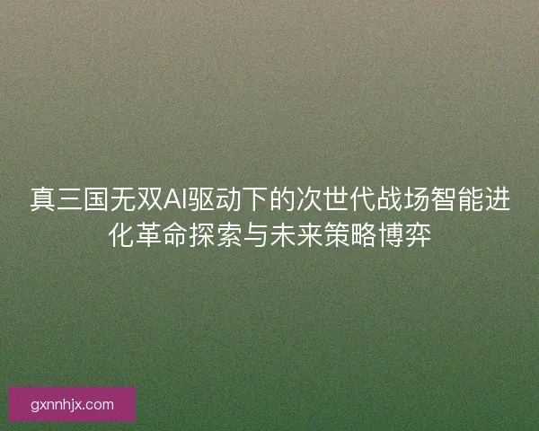 真三国无双AI驱动下的次世代战场智能进化革命探索与未来策略博弈