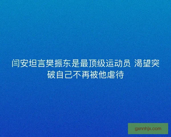 闫安坦言樊振东是最顶级运动员 渴望突破自己不再被他虐待