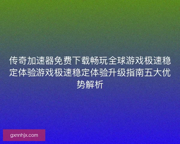 传奇加速器免费下载畅玩全球游戏极速稳定体验游戏极速稳定体验升级指南五大优势解析