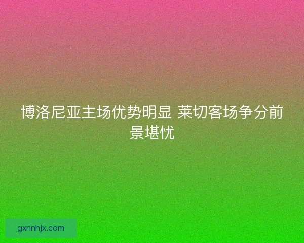 博洛尼亚主场优势明显 莱切客场争分前景堪忧