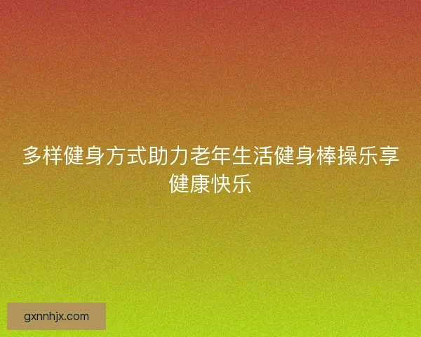 多样健身方式助力老年生活健身棒操乐享健康快乐