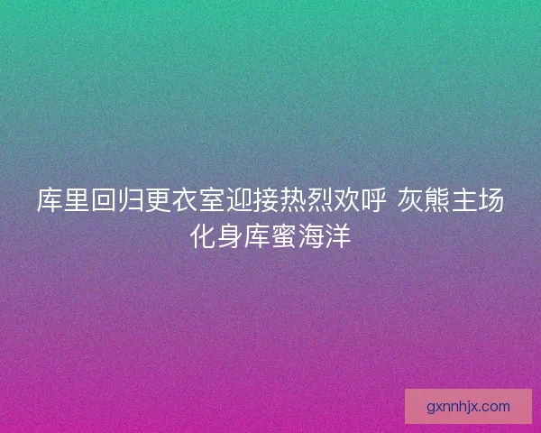 库里回归更衣室迎接热烈欢呼 灰熊主场化身库蜜海洋