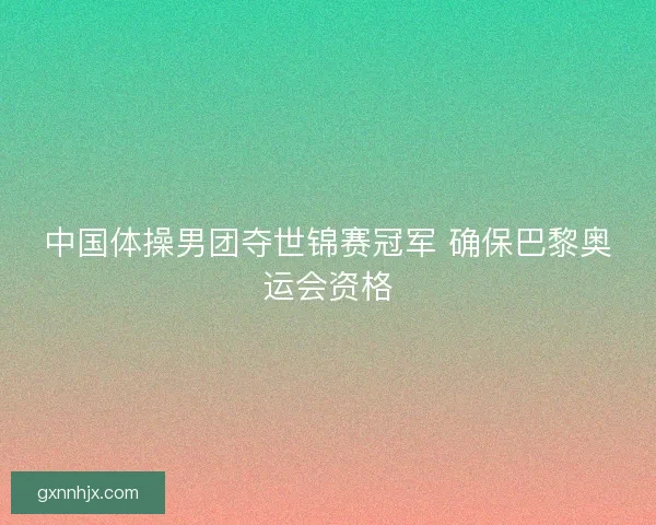 中国体操男团夺世锦赛冠军 确保巴黎奥运会资格 中国体操男团夺世锦赛冠军 确保巴黎奥运会资格