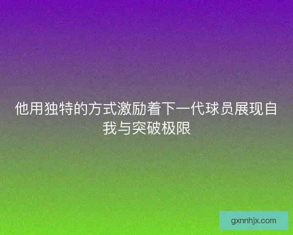 他用独特的方式激励着下一代球员展现自我与突破极限 他用独特的方式激励着下一代球员展现自我与突破极限