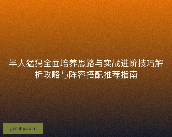 半人猛犸全面培养思路与实战进阶技巧解析攻略与阵容搭配推荐指南 半人猛犸全面培养思路与实战进阶技巧解析攻略与阵容搭配推荐指南