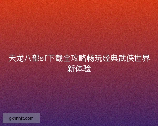 天龙八部sf下载全攻略畅玩经典武侠世界新体验 天龙八部sf下载全攻略畅玩经典武侠世界新体验