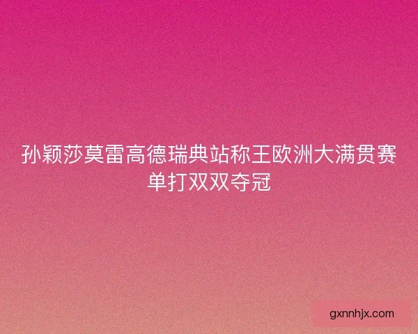 孙颖莎莫雷高德瑞典站称王欧洲大满贯赛单打双双夺冠