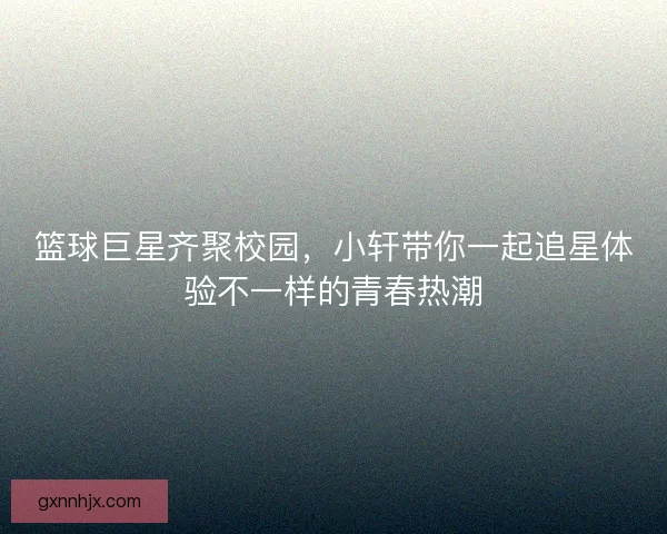 篮球巨星齐聚校园，小轩带你一起追星体验不一样的青春热潮