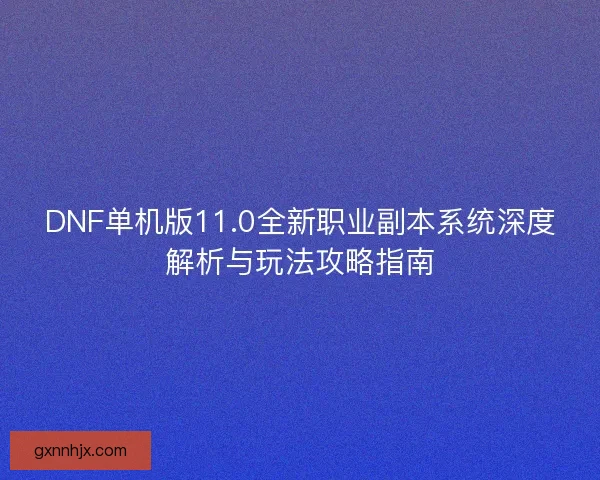 DNF单机版11.0全新职业副本系统深度解析与玩法攻略指南