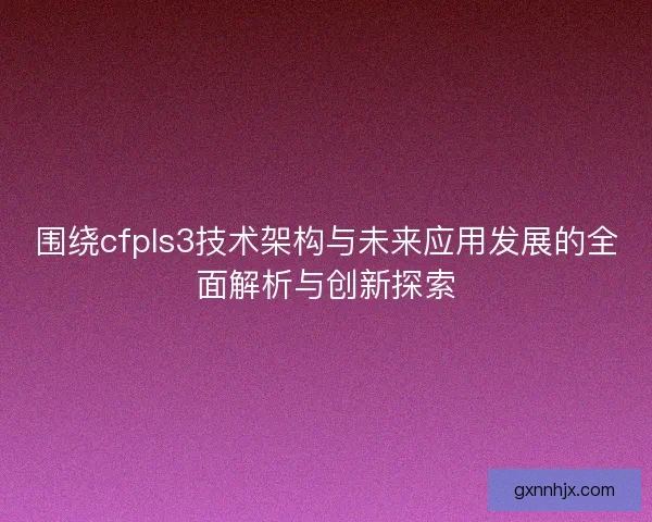 围绕cfpls3技术架构与未来应用发展的全面解析与创新探索