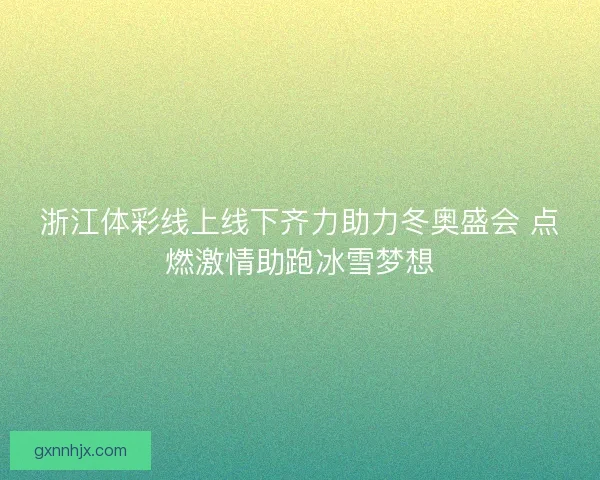 浙江体彩线上线下齐力助力冬奥盛会 点燃激情助跑冰雪梦想