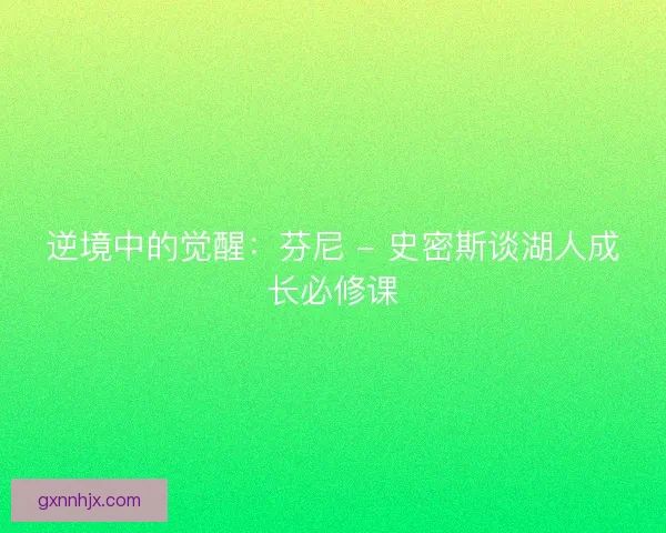 逆境中的觉醒：芬尼 - 史密斯谈湖人成长必修课