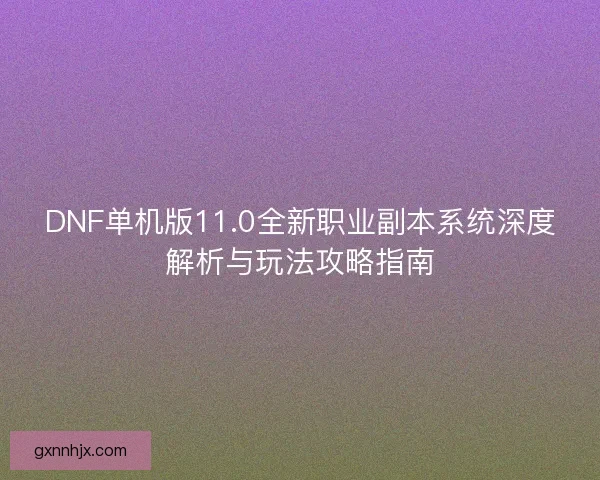 DNF单机版11.0全新职业副本系统深度解析与玩法攻略指南