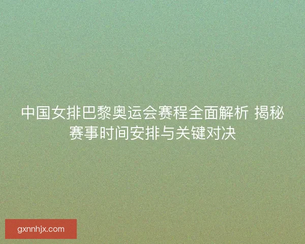 中国女排巴黎奥运会赛程全面解析 揭秘赛事时间安排与关键对决
