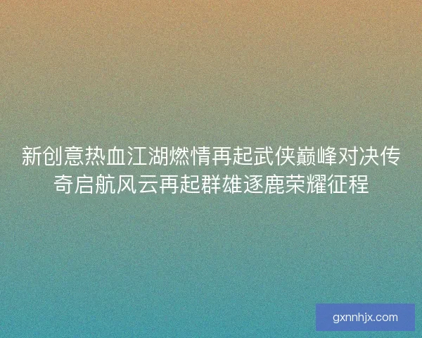 新创意热血江湖燃情再起武侠巅峰对决传奇启航风云再起群雄逐鹿荣耀征程