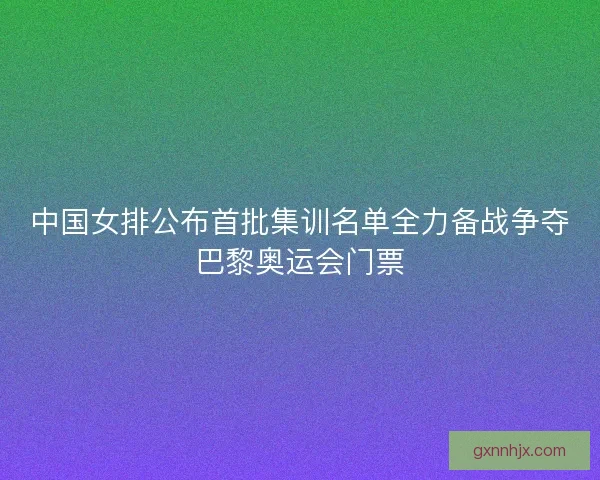 中国女排公布首批集训名单全力备战争夺巴黎奥运会门票